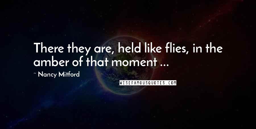 Nancy Mitford Quotes: There they are, held like flies, in the amber of that moment ...