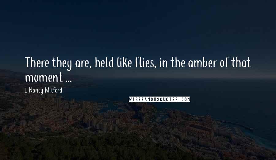 Nancy Mitford Quotes: There they are, held like flies, in the amber of that moment ...