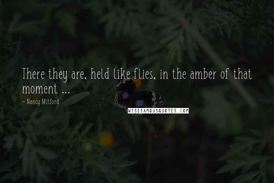 Nancy Mitford Quotes: There they are, held like flies, in the amber of that moment ...