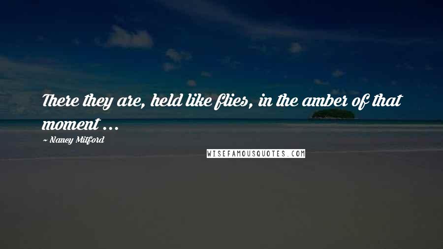 Nancy Mitford Quotes: There they are, held like flies, in the amber of that moment ...