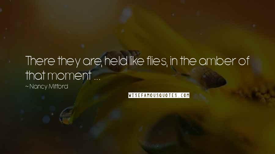 Nancy Mitford Quotes: There they are, held like flies, in the amber of that moment ...