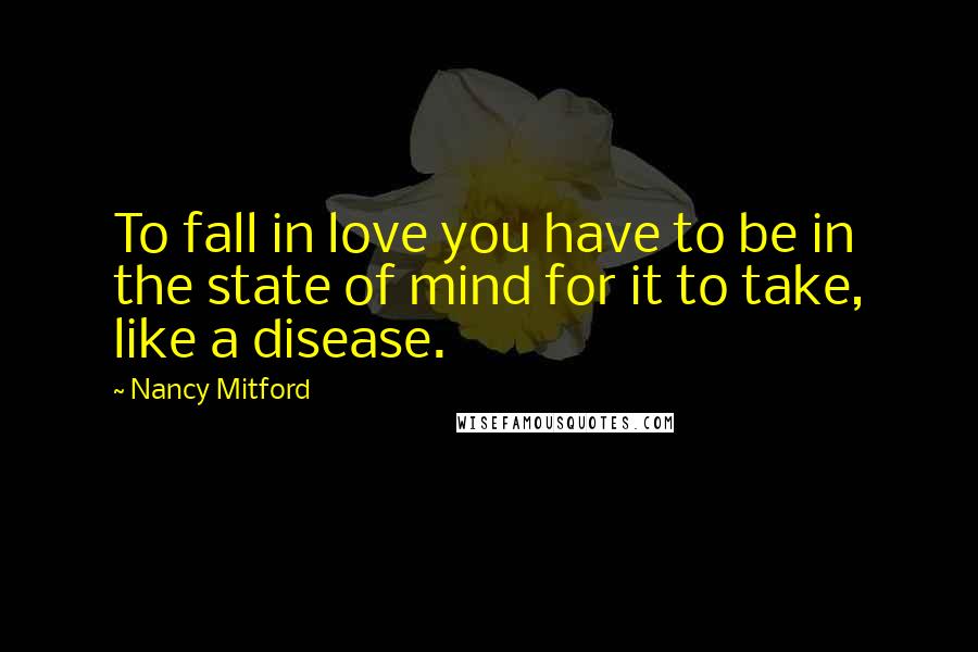 Nancy Mitford Quotes: To fall in love you have to be in the state of mind for it to take, like a disease.