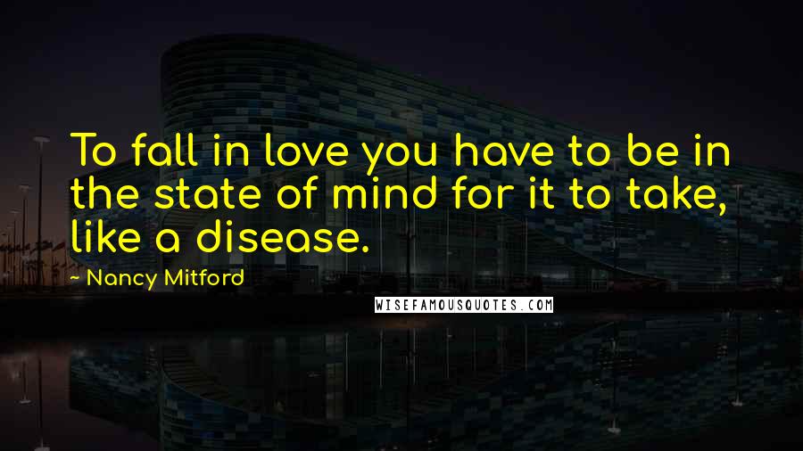 Nancy Mitford Quotes: To fall in love you have to be in the state of mind for it to take, like a disease.