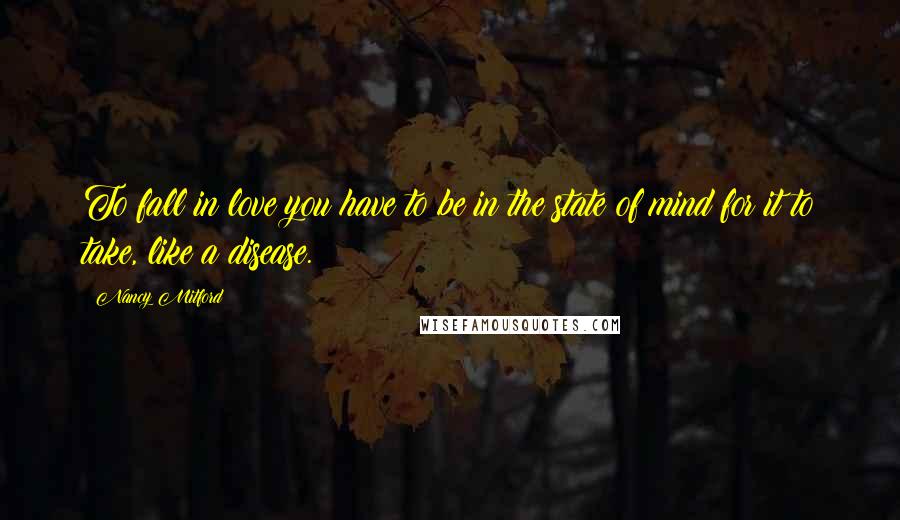 Nancy Mitford Quotes: To fall in love you have to be in the state of mind for it to take, like a disease.