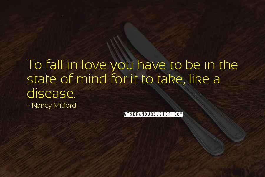 Nancy Mitford Quotes: To fall in love you have to be in the state of mind for it to take, like a disease.