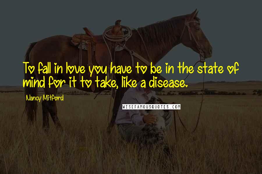 Nancy Mitford Quotes: To fall in love you have to be in the state of mind for it to take, like a disease.