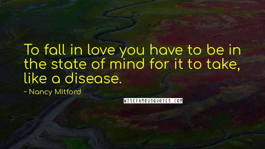 Nancy Mitford Quotes: To fall in love you have to be in the state of mind for it to take, like a disease.