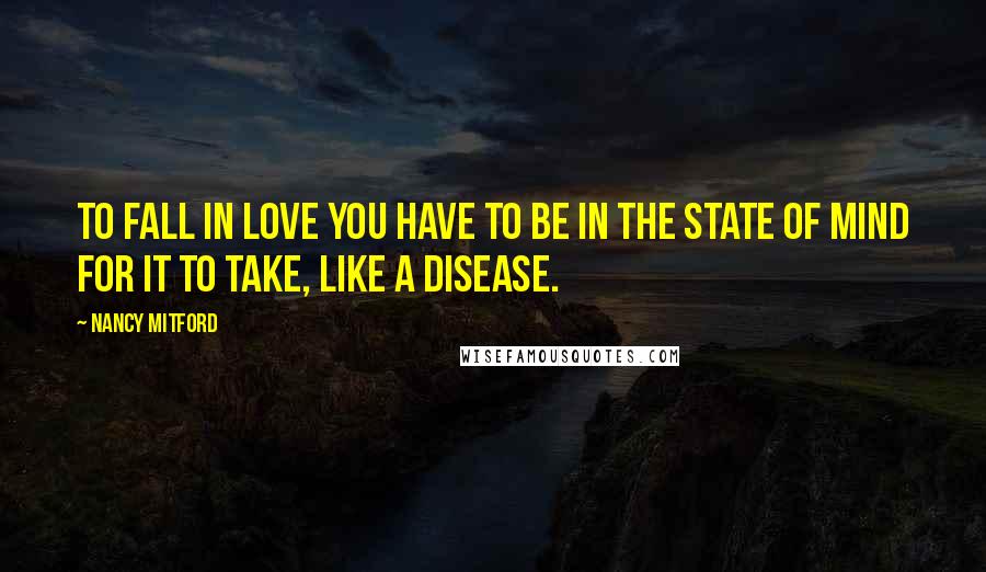 Nancy Mitford Quotes: To fall in love you have to be in the state of mind for it to take, like a disease.