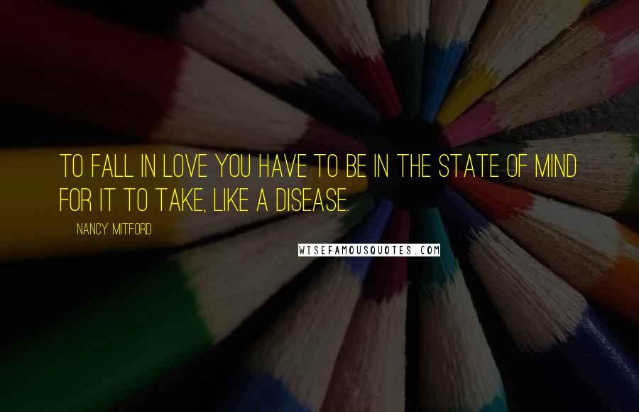 Nancy Mitford Quotes: To fall in love you have to be in the state of mind for it to take, like a disease.