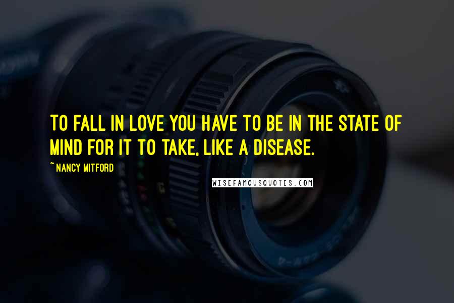 Nancy Mitford Quotes: To fall in love you have to be in the state of mind for it to take, like a disease.