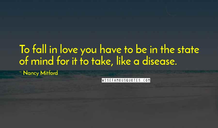 Nancy Mitford Quotes: To fall in love you have to be in the state of mind for it to take, like a disease.