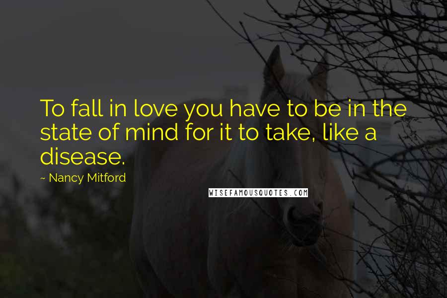 Nancy Mitford Quotes: To fall in love you have to be in the state of mind for it to take, like a disease.