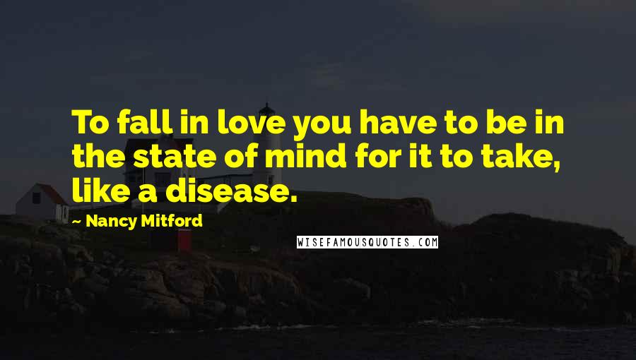 Nancy Mitford Quotes: To fall in love you have to be in the state of mind for it to take, like a disease.