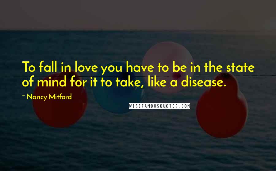 Nancy Mitford Quotes: To fall in love you have to be in the state of mind for it to take, like a disease.