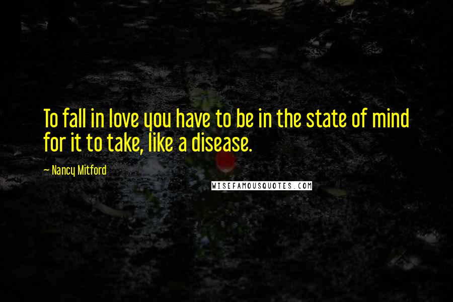 Nancy Mitford Quotes: To fall in love you have to be in the state of mind for it to take, like a disease.