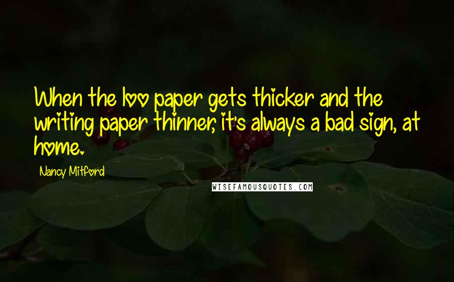 Nancy Mitford Quotes: When the loo paper gets thicker and the writing paper thinner, it's always a bad sign, at home.