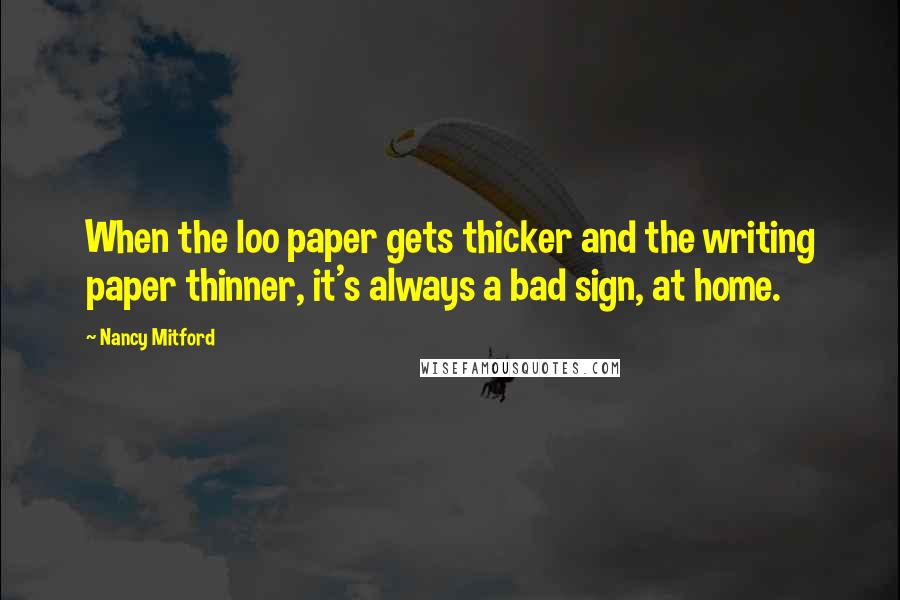 Nancy Mitford Quotes: When the loo paper gets thicker and the writing paper thinner, it's always a bad sign, at home.