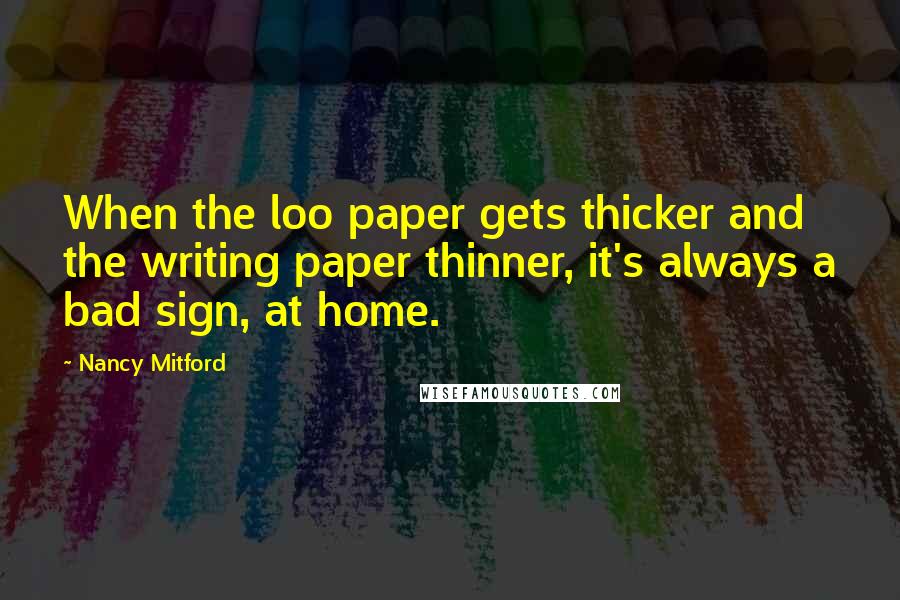 Nancy Mitford Quotes: When the loo paper gets thicker and the writing paper thinner, it's always a bad sign, at home.