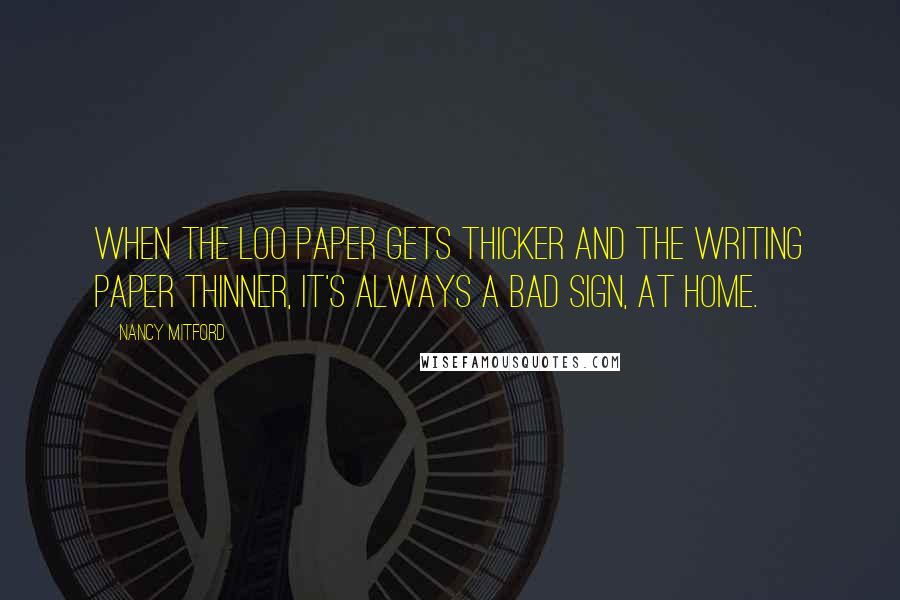 Nancy Mitford Quotes: When the loo paper gets thicker and the writing paper thinner, it's always a bad sign, at home.