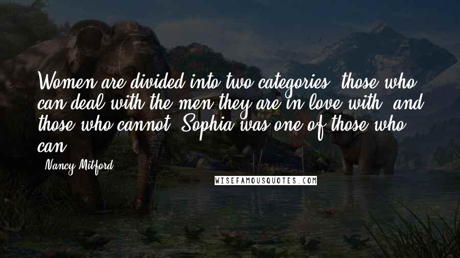 Nancy Mitford Quotes: Women are divided into two categories: those who can deal with the men they are in love with, and those who cannot. Sophia was one of those who can.