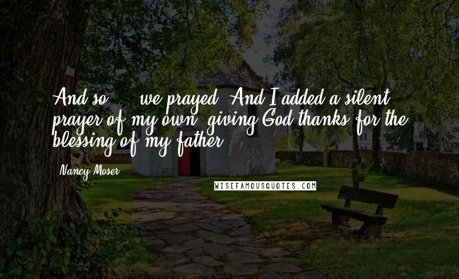 Nancy Moser Quotes: And so ... we prayed. And I added a silent prayer of my own, giving God thanks for the blessing of my father.