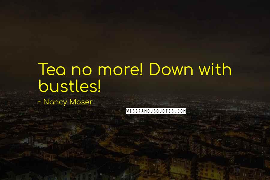 Nancy Moser Quotes: Tea no more! Down with bustles!