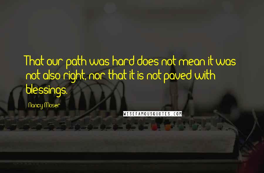 Nancy Moser Quotes: That our path was hard does not mean it was not also right, nor that it is not paved with blessings.