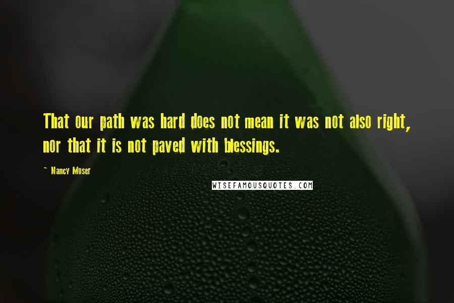 Nancy Moser Quotes: That our path was hard does not mean it was not also right, nor that it is not paved with blessings.