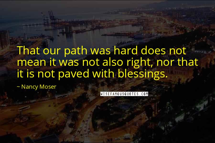 Nancy Moser Quotes: That our path was hard does not mean it was not also right, nor that it is not paved with blessings.