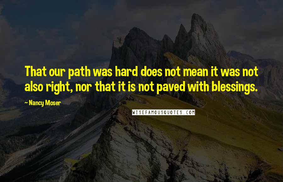 Nancy Moser Quotes: That our path was hard does not mean it was not also right, nor that it is not paved with blessings.