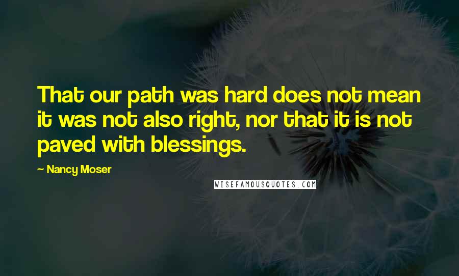 Nancy Moser Quotes: That our path was hard does not mean it was not also right, nor that it is not paved with blessings.