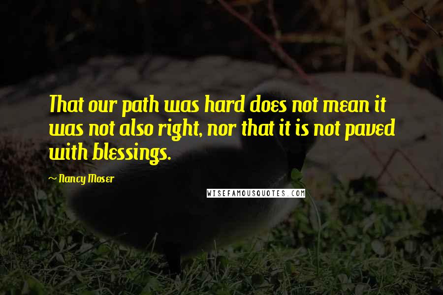 Nancy Moser Quotes: That our path was hard does not mean it was not also right, nor that it is not paved with blessings.