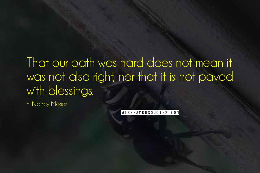 Nancy Moser Quotes: That our path was hard does not mean it was not also right, nor that it is not paved with blessings.