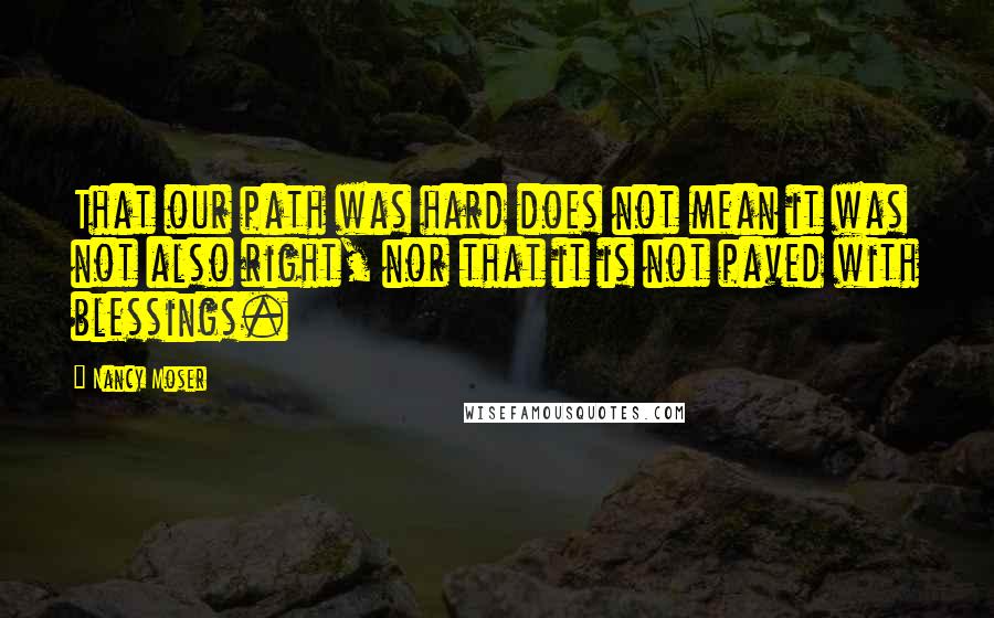 Nancy Moser Quotes: That our path was hard does not mean it was not also right, nor that it is not paved with blessings.