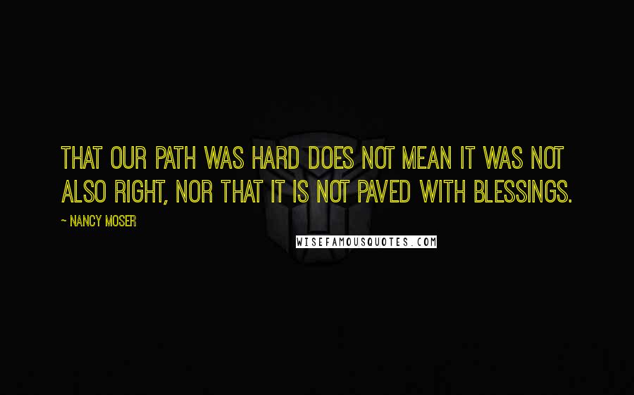 Nancy Moser Quotes: That our path was hard does not mean it was not also right, nor that it is not paved with blessings.