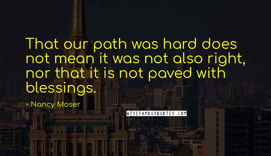 Nancy Moser Quotes: That our path was hard does not mean it was not also right, nor that it is not paved with blessings.