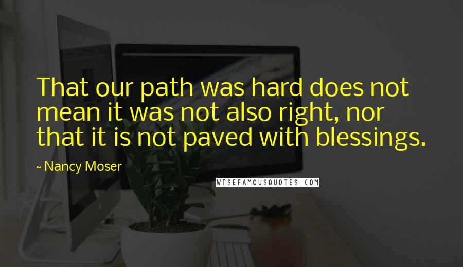 Nancy Moser Quotes: That our path was hard does not mean it was not also right, nor that it is not paved with blessings.