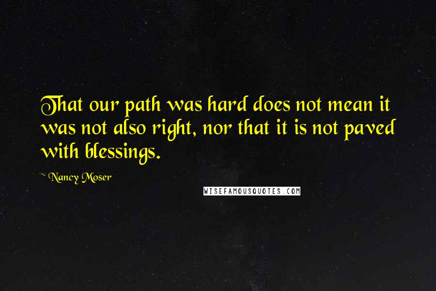 Nancy Moser Quotes: That our path was hard does not mean it was not also right, nor that it is not paved with blessings.