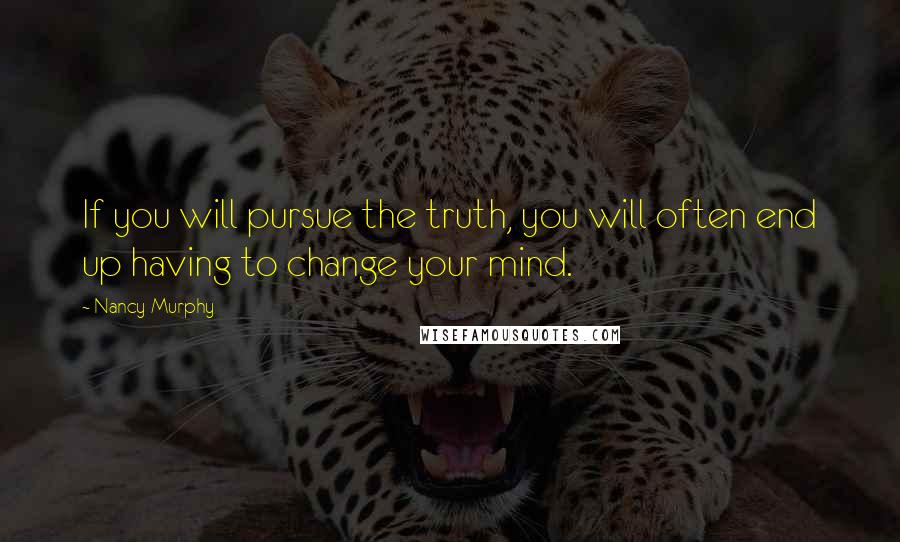 Nancy Murphy Quotes: If you will pursue the truth, you will often end up having to change your mind.