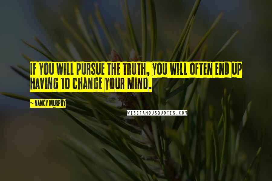 Nancy Murphy Quotes: If you will pursue the truth, you will often end up having to change your mind.