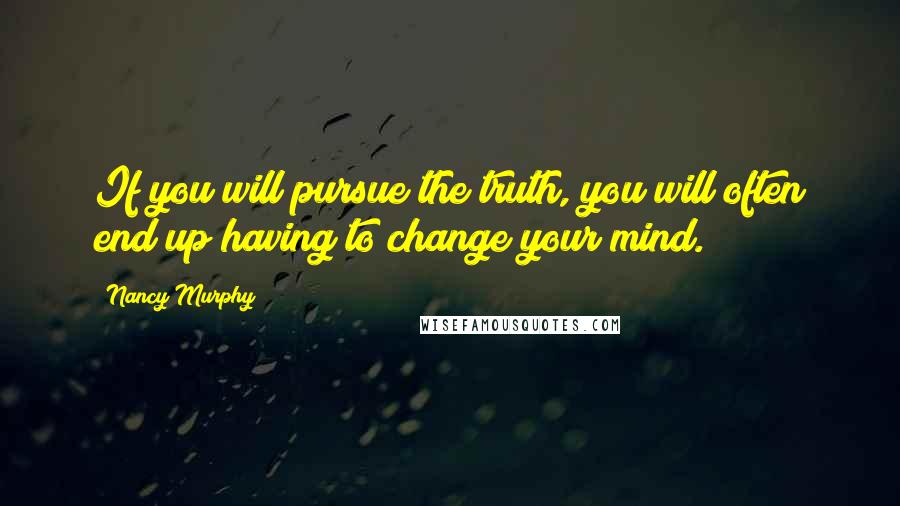 Nancy Murphy Quotes: If you will pursue the truth, you will often end up having to change your mind.