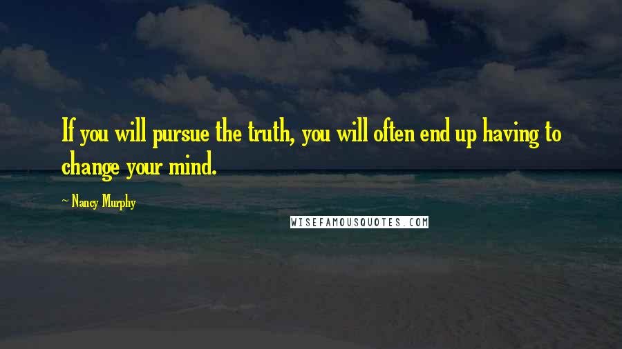 Nancy Murphy Quotes: If you will pursue the truth, you will often end up having to change your mind.