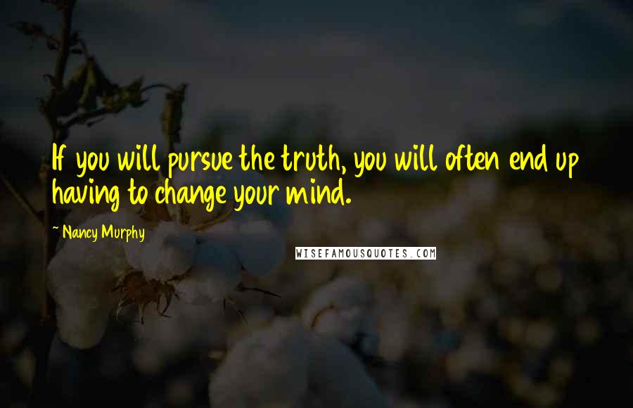 Nancy Murphy Quotes: If you will pursue the truth, you will often end up having to change your mind.