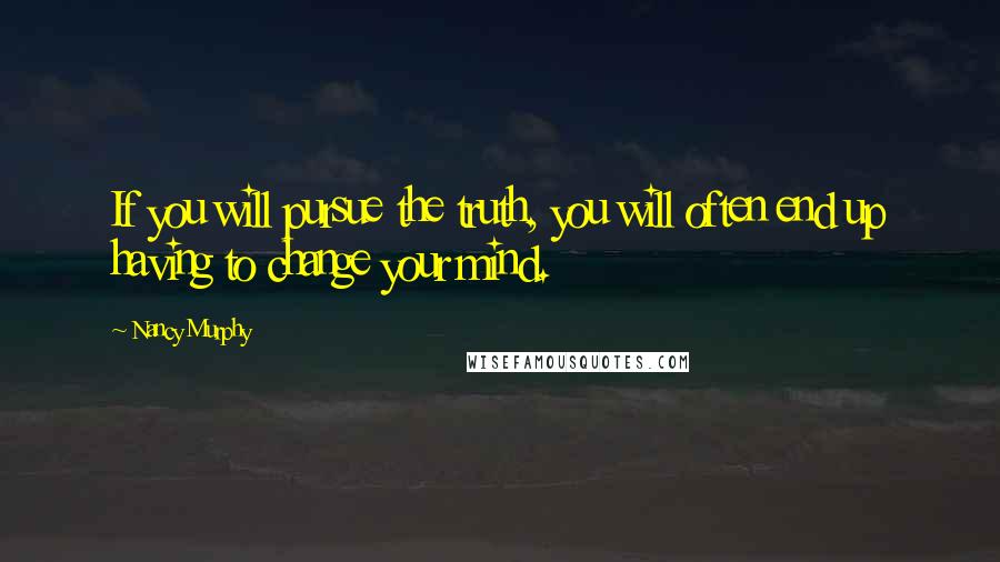 Nancy Murphy Quotes: If you will pursue the truth, you will often end up having to change your mind.