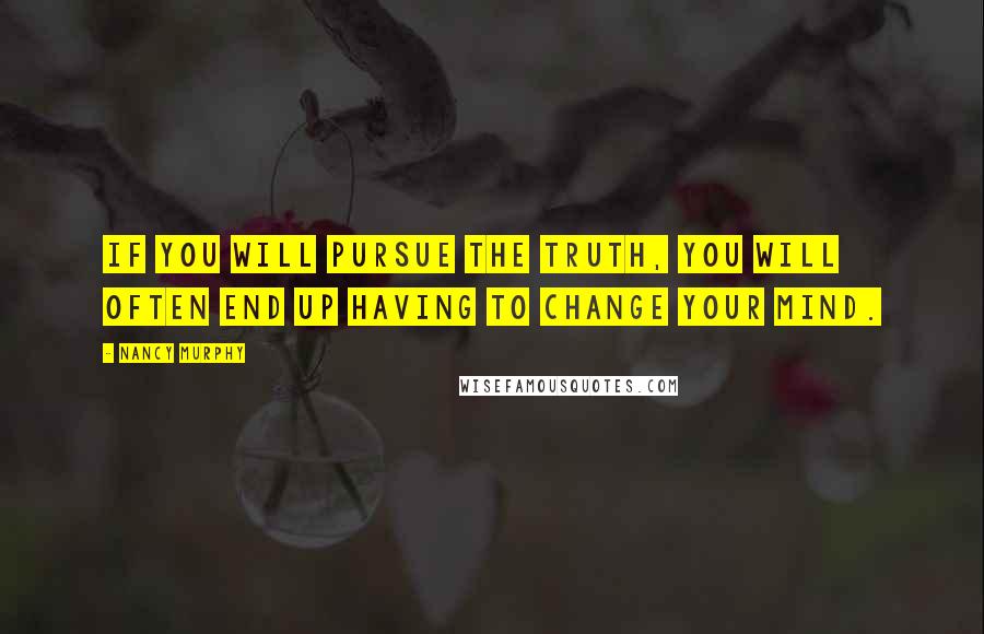 Nancy Murphy Quotes: If you will pursue the truth, you will often end up having to change your mind.