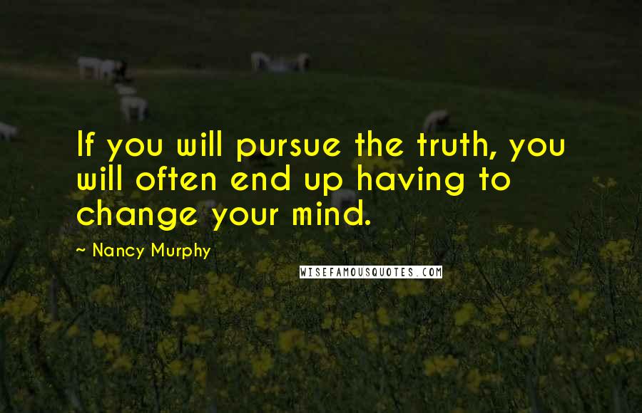 Nancy Murphy Quotes: If you will pursue the truth, you will often end up having to change your mind.