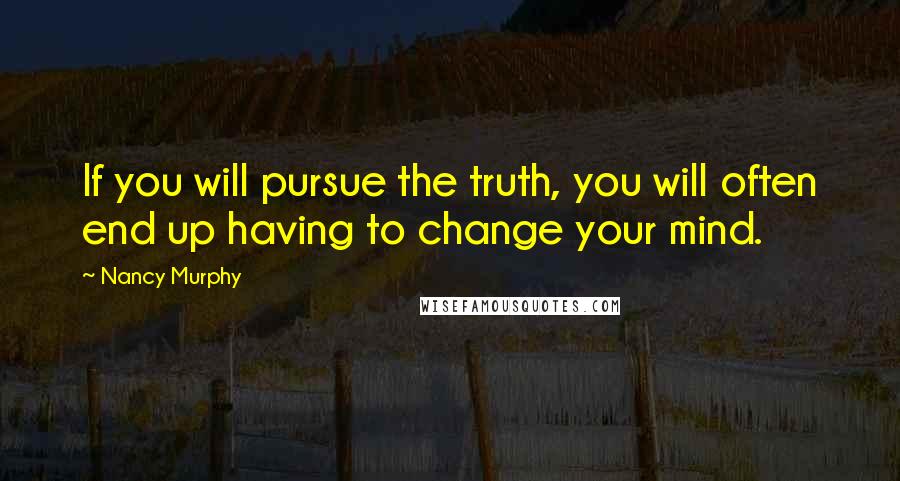 Nancy Murphy Quotes: If you will pursue the truth, you will often end up having to change your mind.