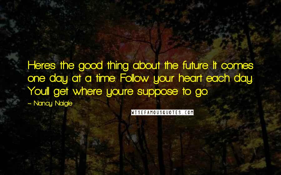 Nancy Naigle Quotes: Here's the good thing about the future. It comes one day at a time. Follow your heart each day. You'll get where you're suppose to go.