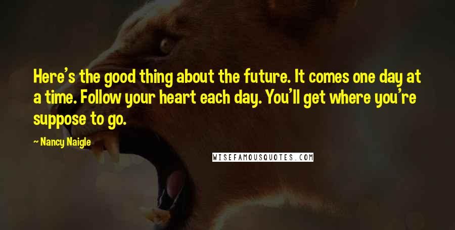 Nancy Naigle Quotes: Here's the good thing about the future. It comes one day at a time. Follow your heart each day. You'll get where you're suppose to go.