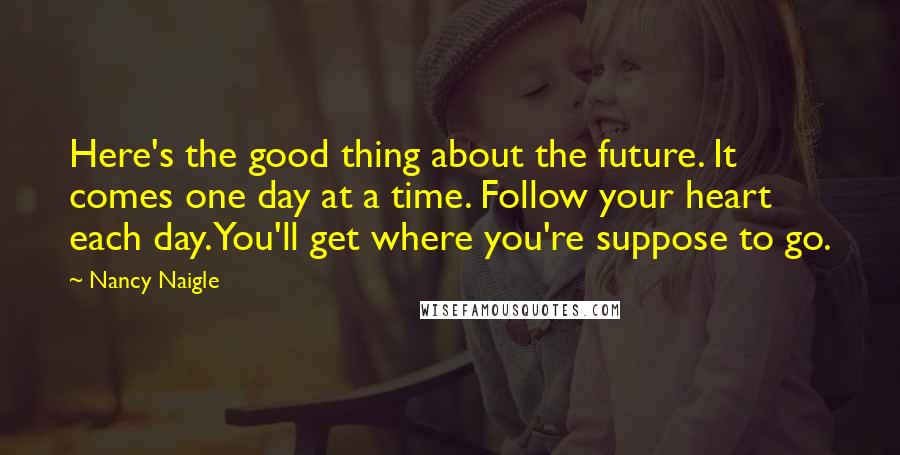 Nancy Naigle Quotes: Here's the good thing about the future. It comes one day at a time. Follow your heart each day. You'll get where you're suppose to go.